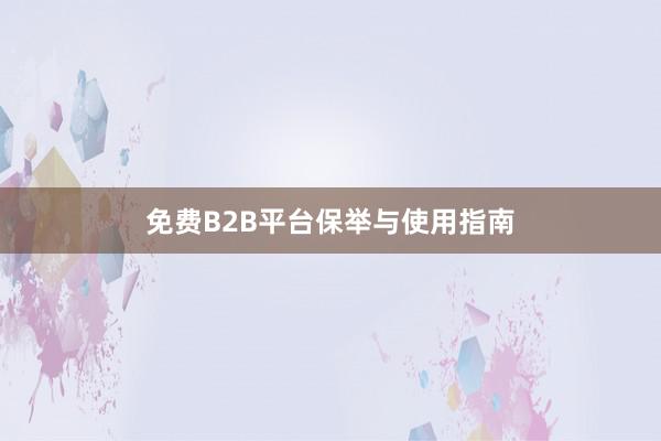 免费B2B平台保举与使用指南