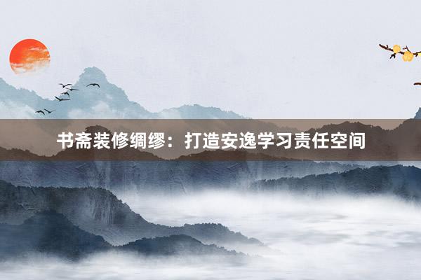 书斋装修绸缪：打造安逸学习责任空间