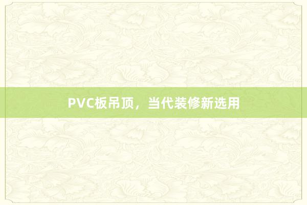 PVC板吊顶，当代装修新选用