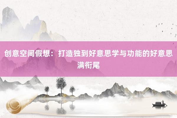 创意空间假想：打造独到好意思学与功能的好意思满衔尾