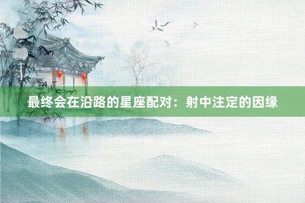 最终会在沿路的星座配对：射中注定的因缘