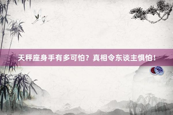 天秤座身手有多可怕？真相令东谈主惧怕！